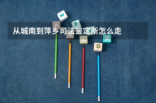 从城南到萍乡司法鉴定所怎么走