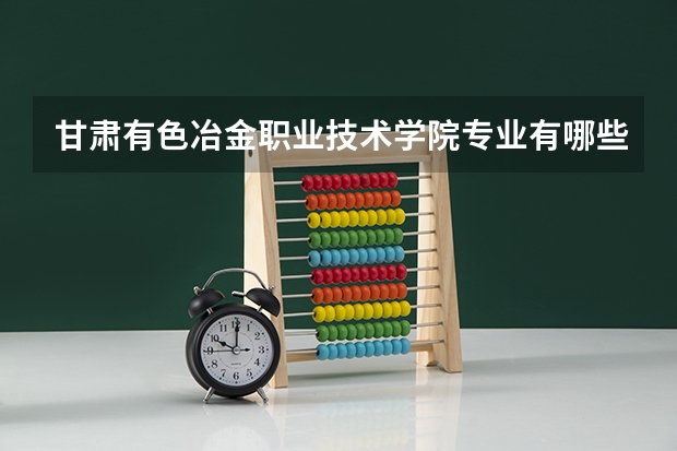 甘肃有色冶金职业技术学院专业有哪些?专业介绍