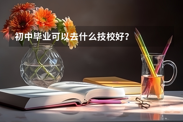 初中毕业可以去什么技校好？
