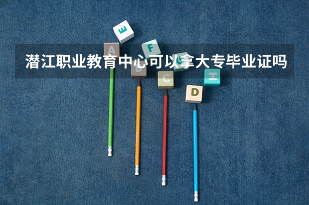 潜江职业教育中心可以拿大专毕业证吗
