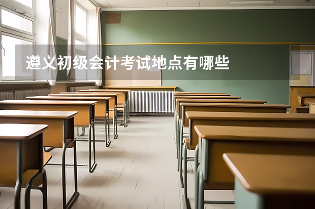 遵义初级会计考试地点有哪些