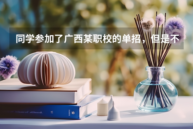 同学参加了广西某职校的单招，但是不想去了，是不是只要五月初不填志愿就可以不去了？？ 求解？ 广西南宁职校排名前十名学校