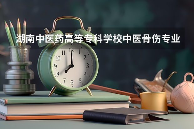 湖南中医药高等专科学校中医骨伤专业怎么样?