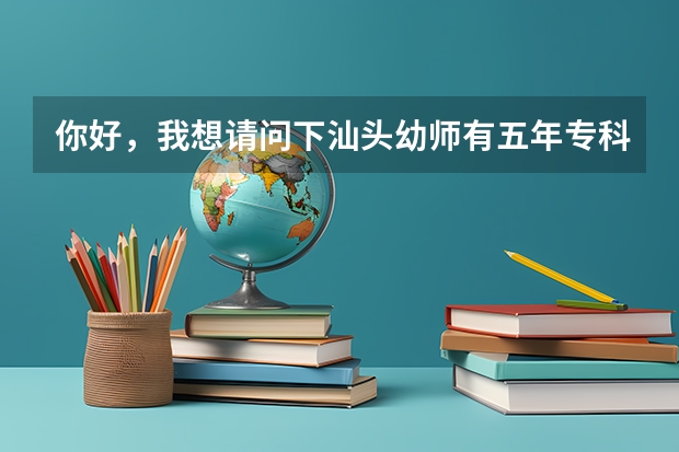 你好，我想请问下汕头幼师有五年专科读吗？初中毕业的