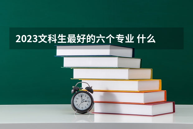 2023文科生最好的六个专业 什么专业吃香