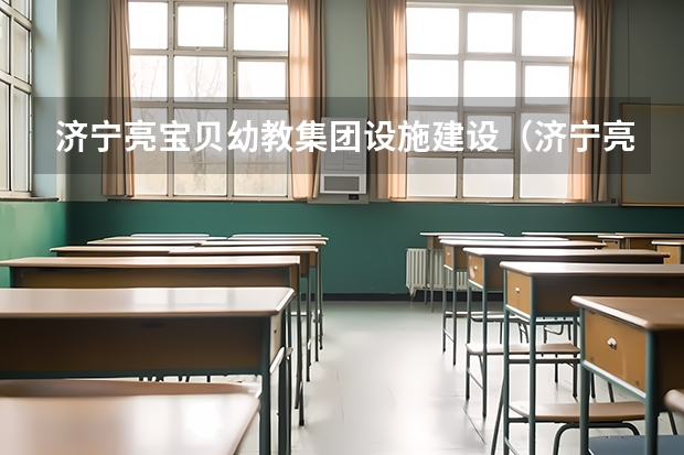 济宁亮宝贝幼教集团设施建设（济宁亮宝贝幼教集团的获奖情况）
