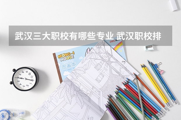 武汉三大职校有哪些专业 武汉职校排名前十名学校公办
