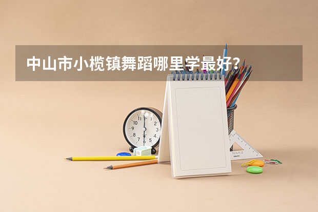 中山市小榄镇舞蹈哪里学最好？