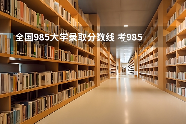 全国985大学录取分数线 考985最低需考多少分