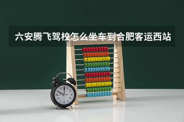 六安腾飞驾校怎么坐车到合肥客运西站