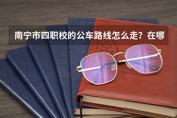 南宁市四职校的公车路线怎么走?在哪个站下车?