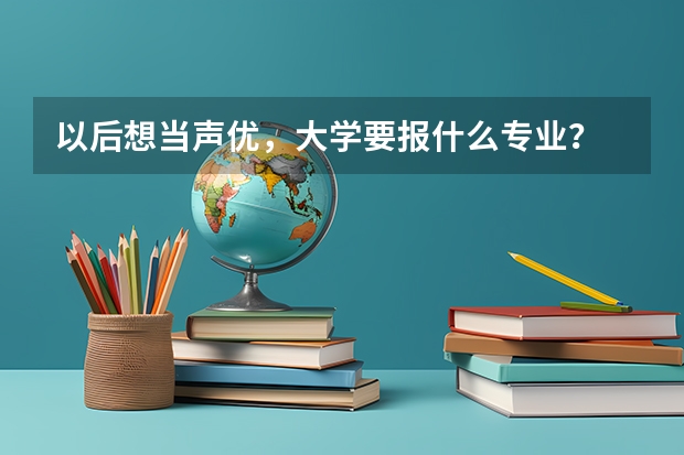 以后想当声优，大学要报什么专业？