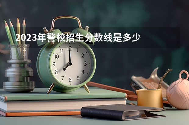 2023年警校招生分数线是多少