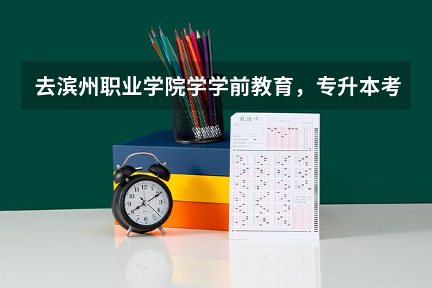 去滨州职业学院学学前教育，专升本考试的内容是什么？考高中知识还是考关于学前教育方面的？