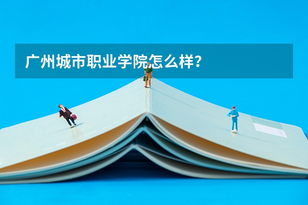 广州城市职业学院怎么样？