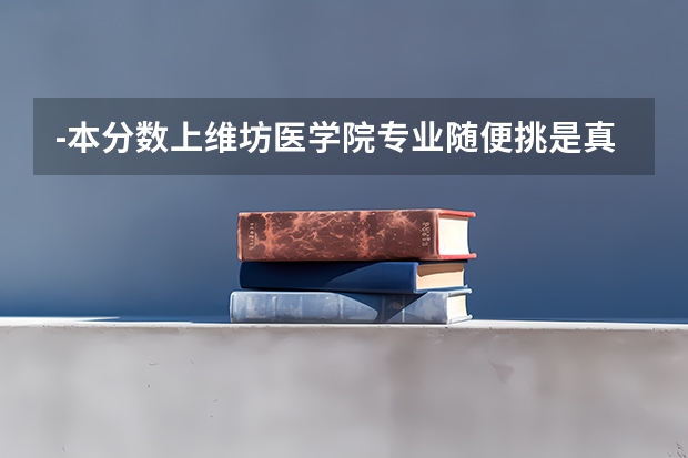 -本分数上维坊医学院专业随便挑是真的吗