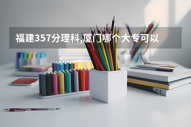 福建357分理科,厦门哪个大专可以上
