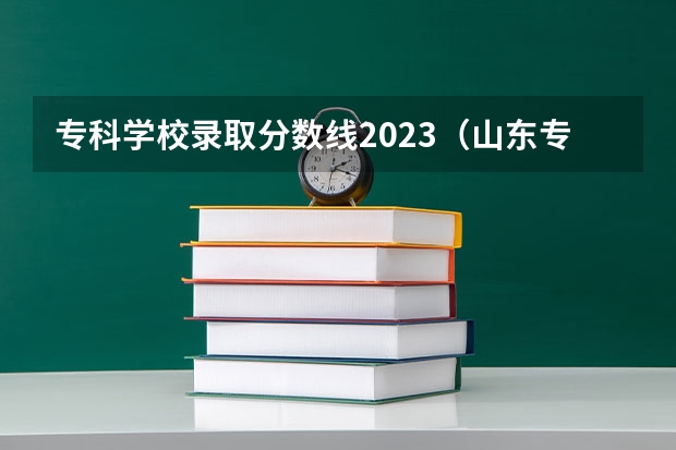 专科学校录取分数线2023（山东专科学校排名及录取分数线）