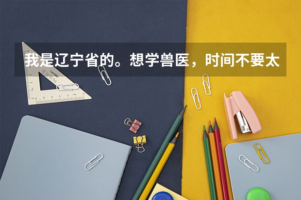 我是辽宁省的。想学兽医，时间不要太长，最多也就一年吧 请问哪个学校比较适合啊？不要离家太远了，谢谢！