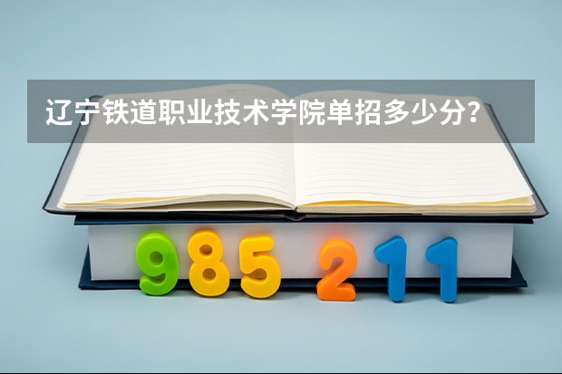 辽宁铁道职业技术学院单招多少分？