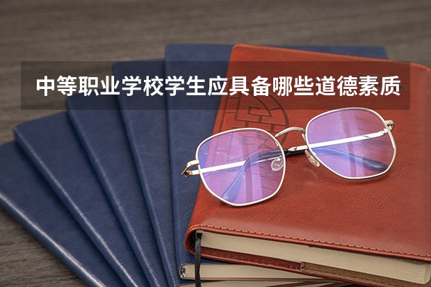 中等职业学校学生应具备哪些道德素质