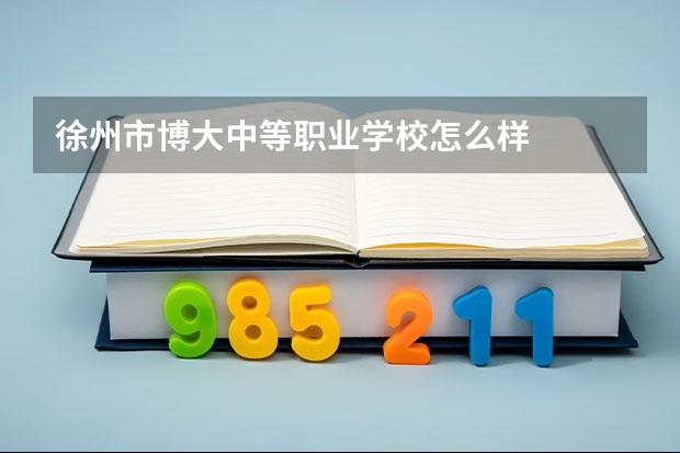 徐州市博大中等职业学校怎么样