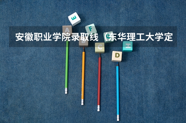 安徽职业学院录取线（东华理工大学定向士官录取分数线）