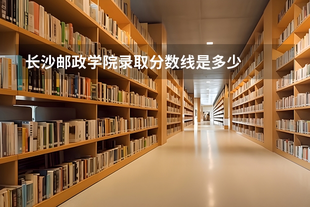 长沙邮政学院录取分数线是多少