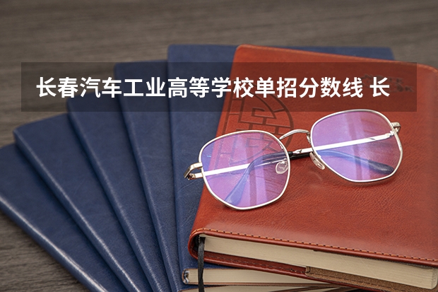 长春汽车工业高等学校单招分数线 长春医学高等专科学校单招录取分数线