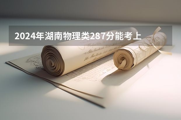 2024年湖南物理类287分能考上什么大学?