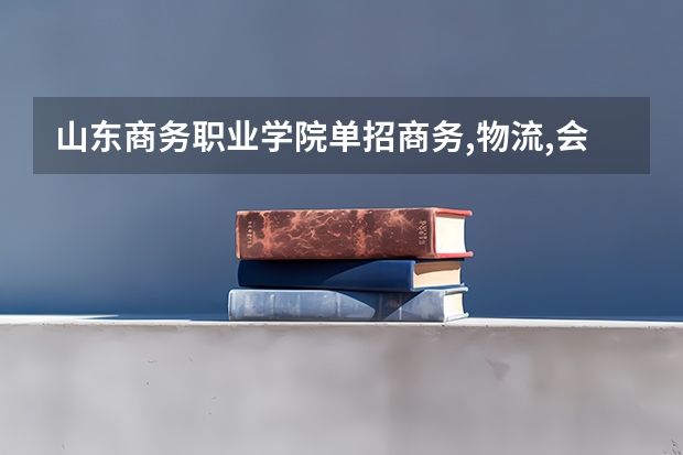 山东商务职业学院单招商务,物流,会计,哪个专业好