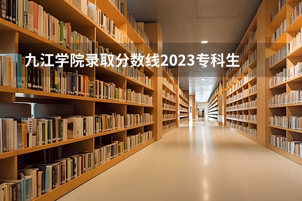 九江学院录取分数线2023专科生 九江学院2023年专科录取线