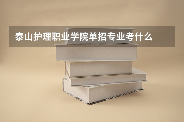 泰山护理职业学院单招专业考什么