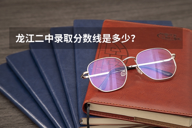 龙江二中录取分数线是多少？