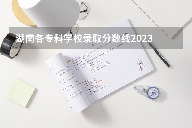 湖南各专科学校录取分数线2023 2023大专各院校录取分数线