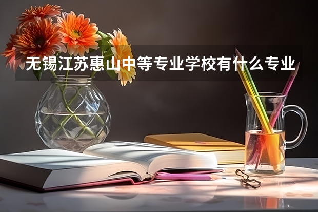 无锡江苏惠山中等专业学校有什么专业？