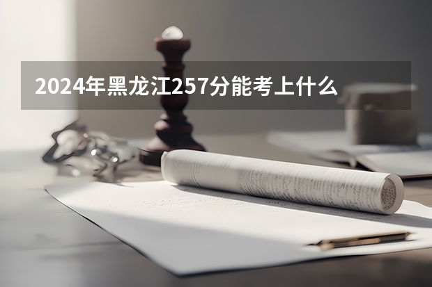 2024年黑龙江257分能考上什么大学?