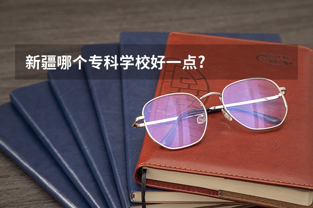 新疆哪个专科学校好一点?