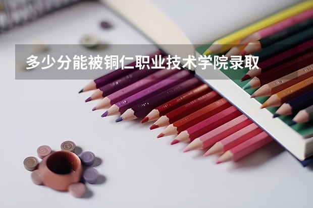 多少分能被铜仁职业技术学院录取