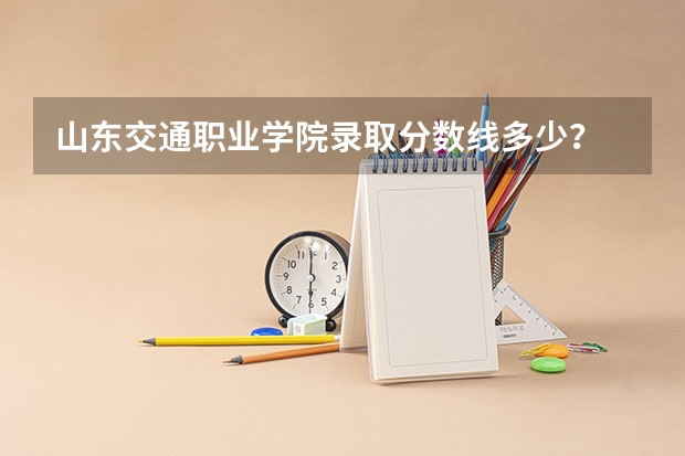 山东交通职业学院录取分数线多少？