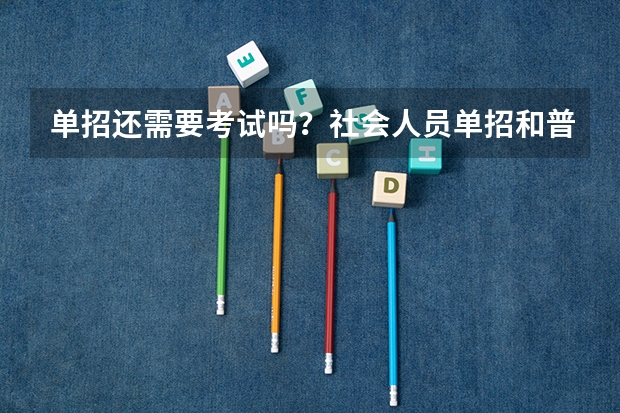 单招还需要考试吗？社会人员单招和普通单招区别？