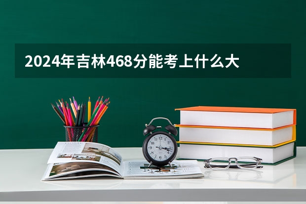 2024年吉林468分能考上什么大学？