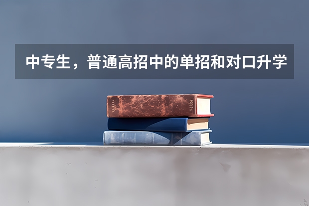 中专生，普通高招中的单招和对口升学的单招哪个好