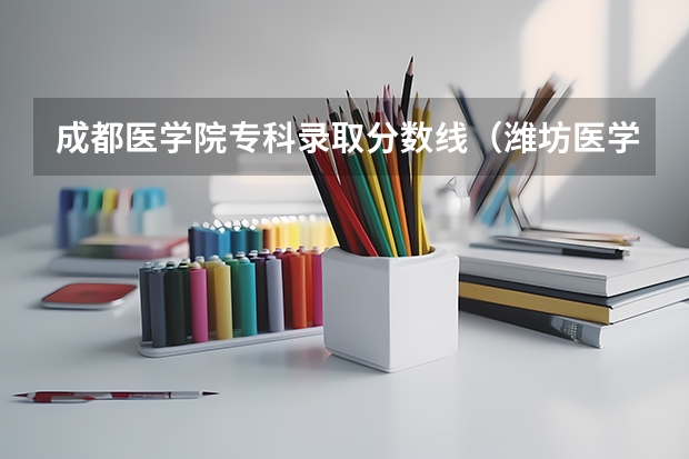 成都医学院专科录取分数线（潍坊医学院专科录取分数线）