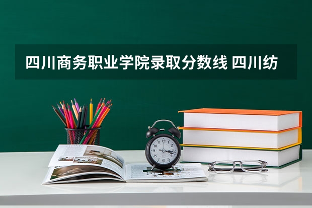 四川商务职业学院录取分数线 四川纺专高等专科学院分数线