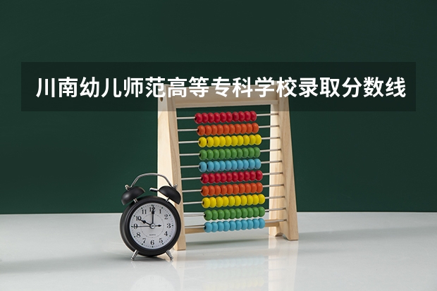 川南幼儿师范高等专科学校录取分数线（川南中职单招幼教难不难）