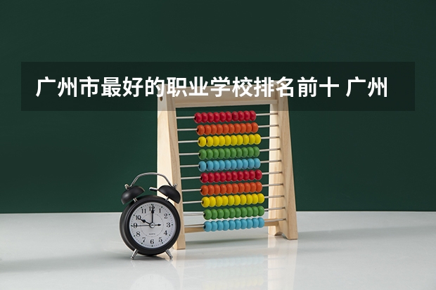 广州市最好的职业学校排名前十 广州职校排名前十名学校