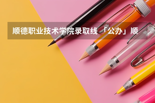 顺德职业技术学院录取线 「公办」顺德职业技术学院｜2023年录取分数/环境、宿舍介绍！