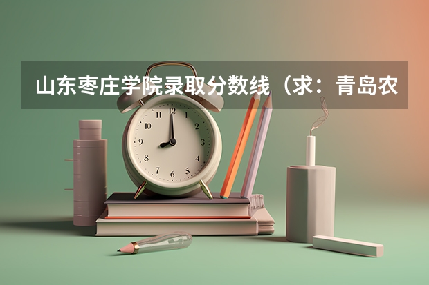 山东枣庄学院录取分数线（求：青岛农业大学、聊城大学、枣庄学院的历年专一的录取分数线）