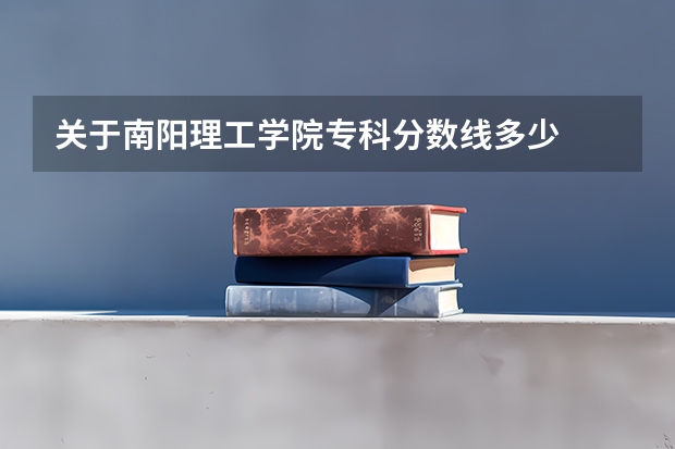 关于南阳理工学院专科分数线多少